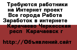 Требуются работники на Интернет-проект - Все города Работа » Заработок в интернете   . Карачаево-Черкесская респ.,Карачаевск г.